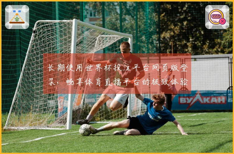长期使用世界杯投注平台网页版登录，畅享体育直播平台的极致体验与功能优势