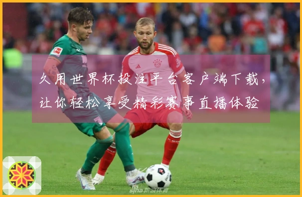 久用世界杯投注平台客户端下载，让你轻松享受精彩赛事直播体验