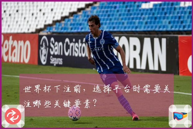 世界杯下注前，选择平台时需要关注哪些关键要素？