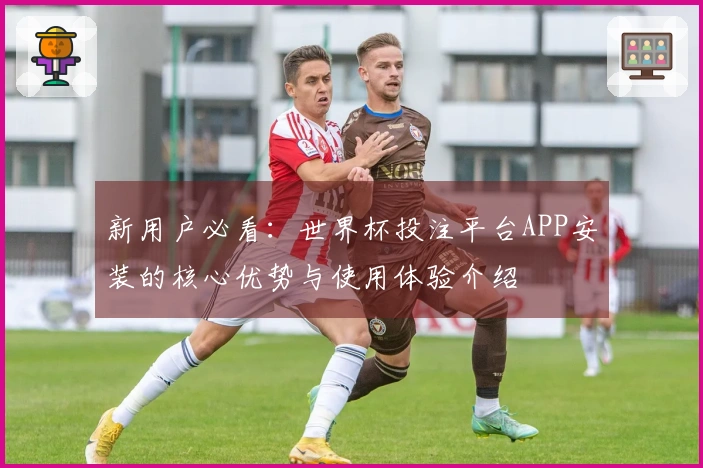 新用户必看：世界杯投注平台APP安装的核心优势与使用体验介绍