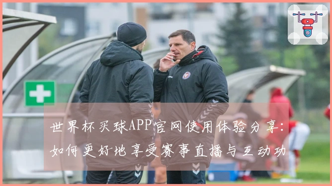 世界杯买球APP官网使用体验分享：如何更好地享受赛事直播与互动功能