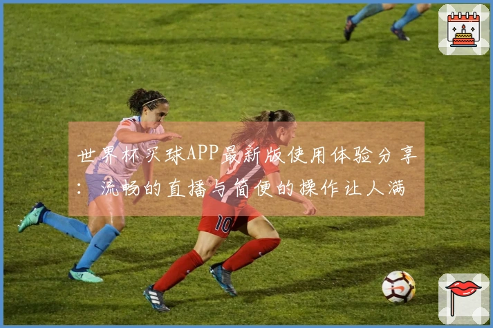 世界杯买球APP最新版使用体验分享：流畅的直播与简便的操作让人满意
