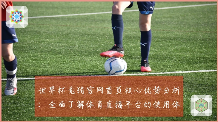 世界杯竞猜官网首页核心优势分析:全面了解体育直播平台的使用体验与功能特点