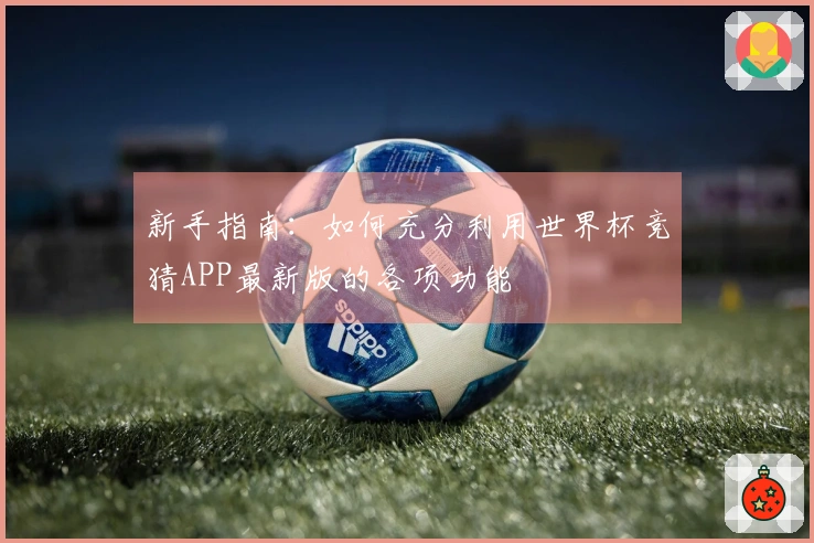 新手指南：如何充分利用世界杯竞猜APP最新版的各项功能