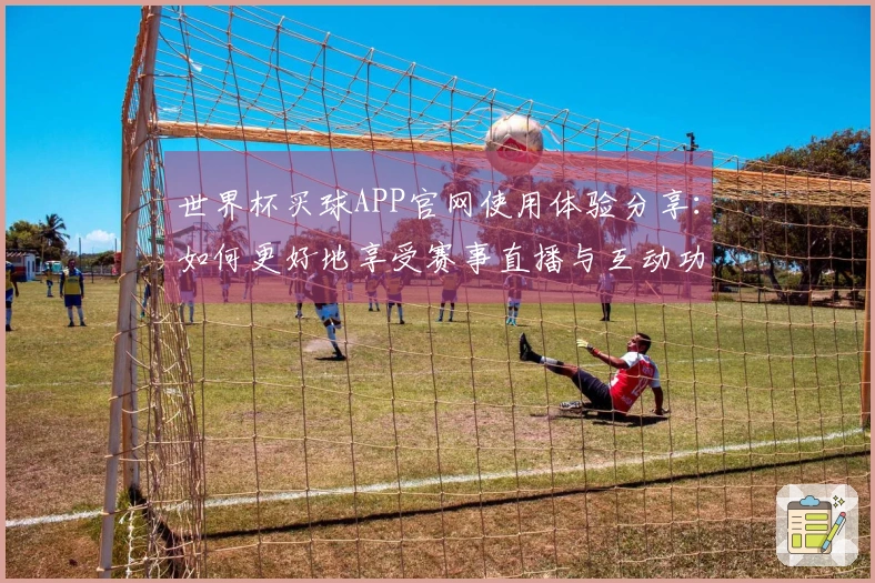 世界杯买球APP官网使用体验分享：如何更好地享受赛事直播与互动功能