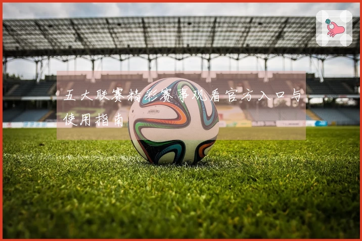 五大联赛精彩赛事观看官方入口与使用指南