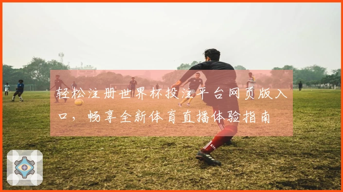 轻松注册世界杯投注平台网页版入口，畅享全新体育直播体验指南