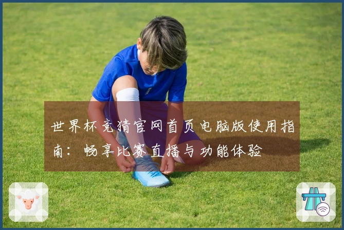 世界杯竞猜官网首页电脑版使用指南：畅享比赛直播与功能体验