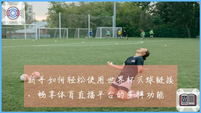 新手如何轻松使用世界杯买球链接，畅享体育直播平台的多样功能