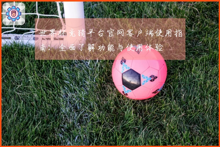 世界杯竞猜平台官网客户端使用指南：全面了解功能与使用体验