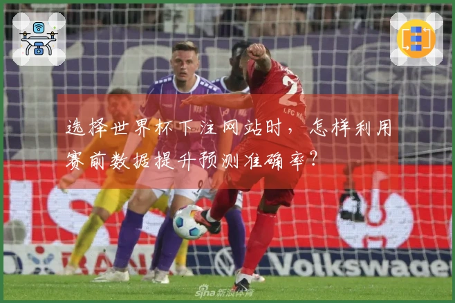 选择世界杯下注网站时，怎样利用赛前数据提升预测准确率？