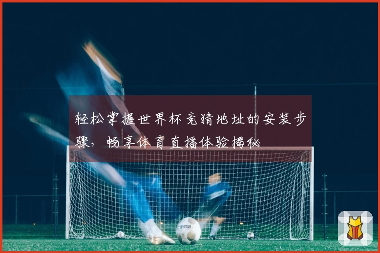 轻松掌握世界杯竞猜地址的安装步骤，畅享体育直播体验揭秘