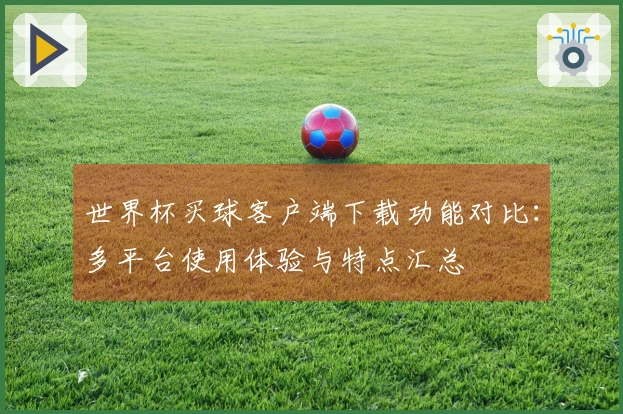 世界杯买球客户端下载功能对比：多平台使用体验与特点汇总