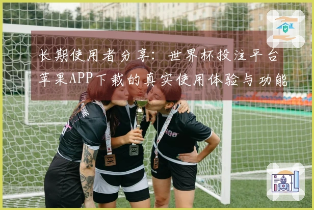 长期使用者分享：世界杯投注平台苹果APP下载的真实使用体验与功能评价