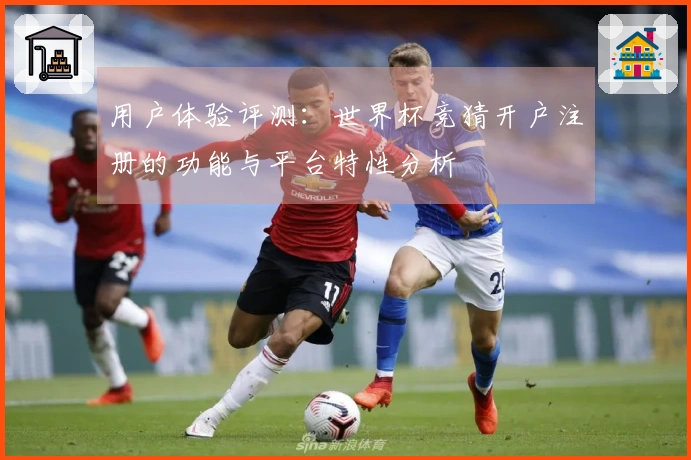 用户体验评测：世界杯竞猜开户注册的功能与平台特性分析
