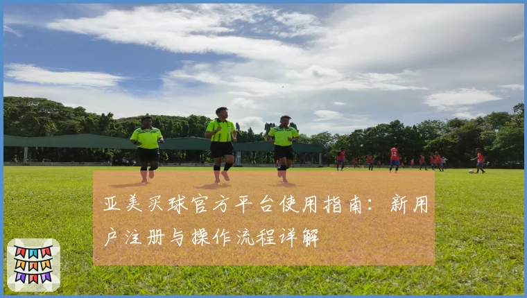 亚美买球官方平台使用指南：新用户注册与操作流程详解