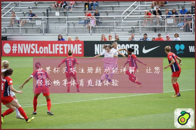 世界杯买球注册新功能详解，让您轻松畅享体育直播体验
