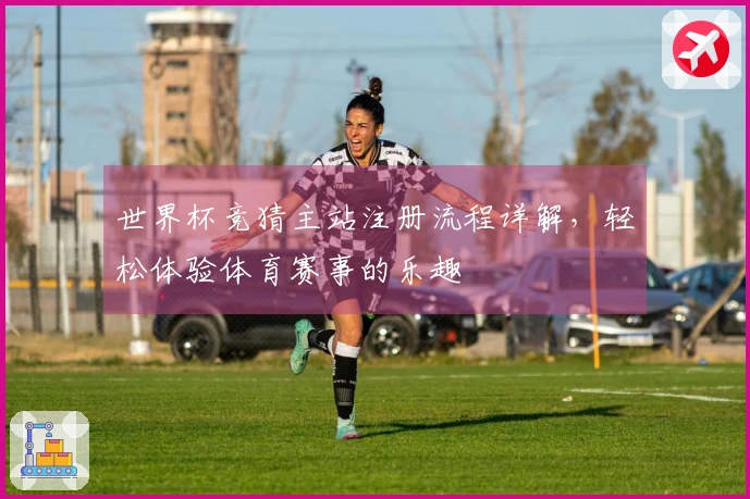 世界杯竞猜主站注册流程详解，轻松体验体育赛事的乐趣