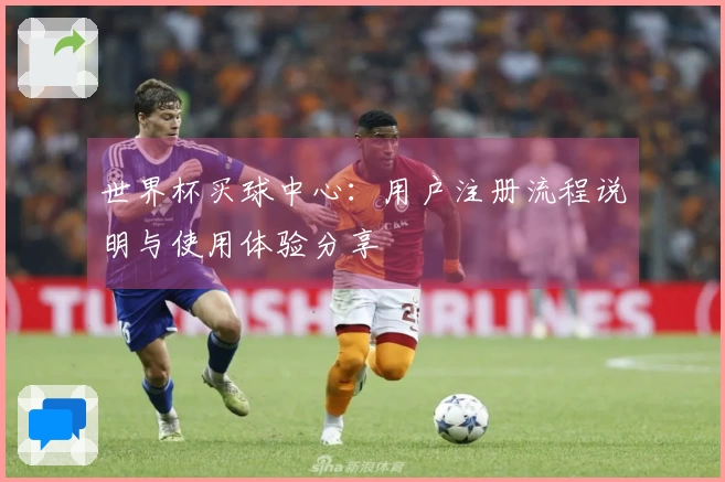世界杯买球中心：用户注册流程说明与使用体验分享