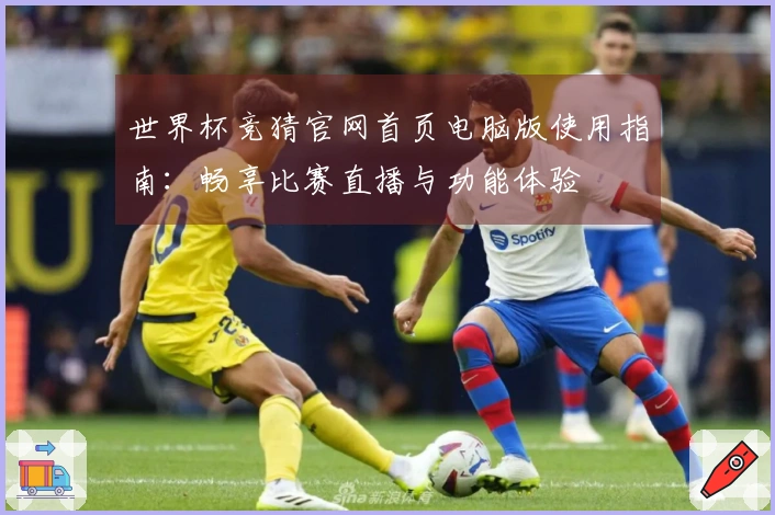 世界杯竞猜官网首页电脑版使用指南：畅享比赛直播与功能体验