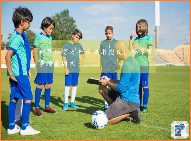 世界杯官方平台使用指南:畅享赛事精彩时刻