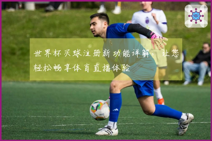 世界杯买球注册新功能详解，让您轻松畅享体育直播体验