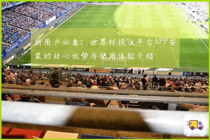 新用户必看：世界杯投注平台APP安装的核心优势与使用体验介绍