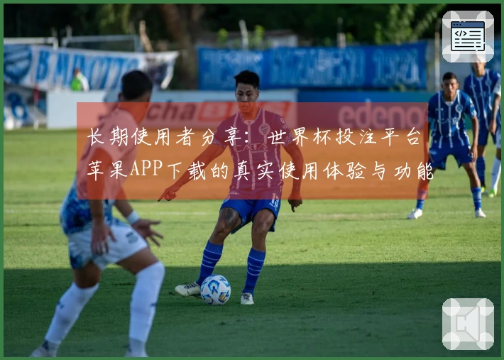 长期使用者分享：世界杯投注平台苹果APP下载的真实使用体验与功能评价