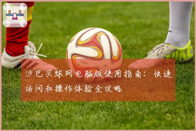 沙巴买球网电脑版使用指南：快速访问和操作体验全攻略