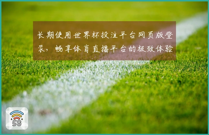 长期使用世界杯投注平台网页版登录，畅享体育直播平台的极致体验与功能优势