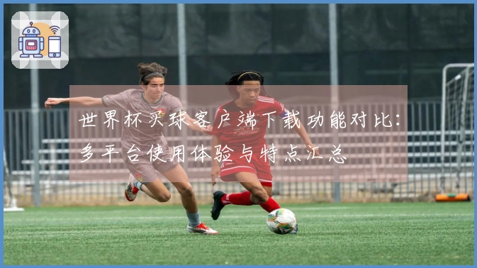 世界杯买球客户端下载功能对比：多平台使用体验与特点汇总
