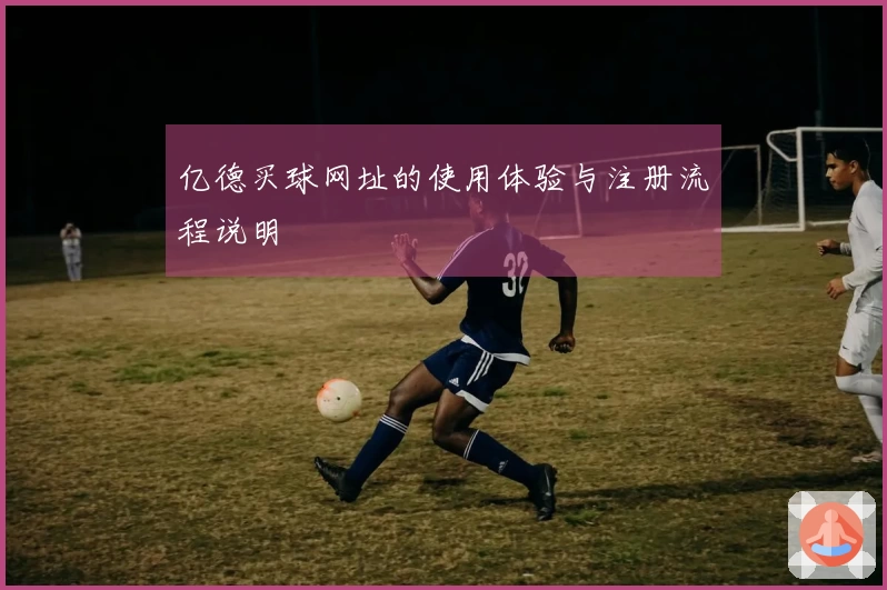亿德买球网址的使用体验与注册流程说明
