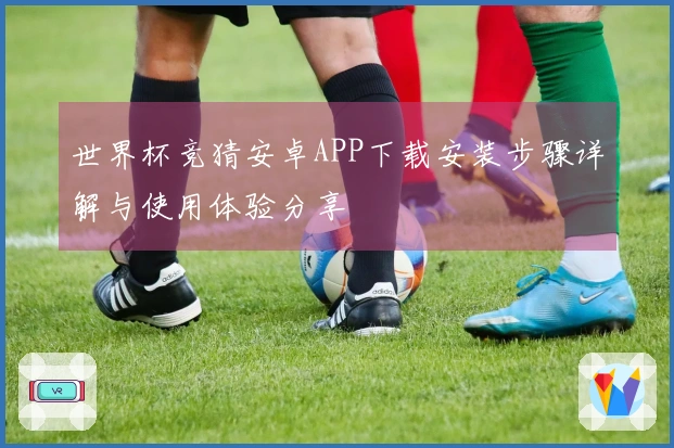 世界杯竞猜安卓APP下载安装步骤详解与使用体验分享