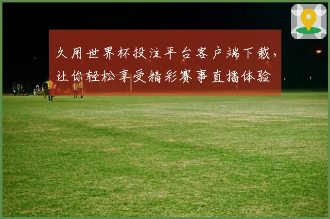 久用世界杯投注平台客户端下载，让你轻松享受精彩赛事直播体验