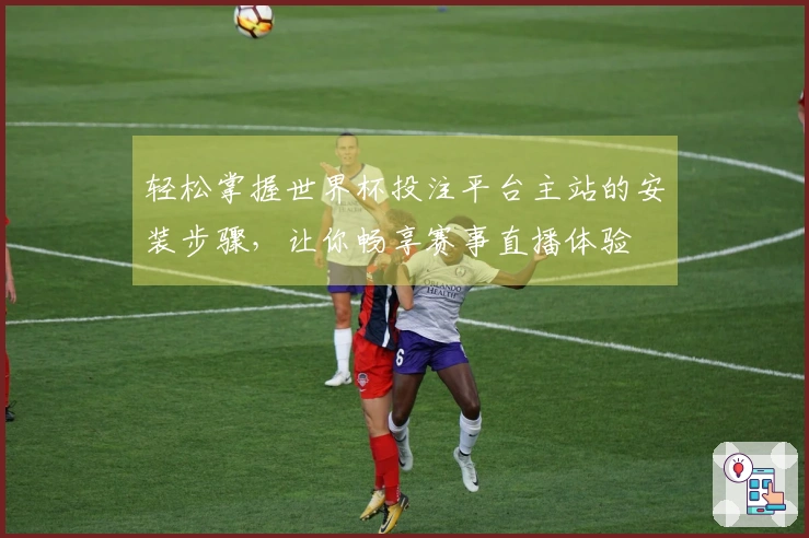 轻松掌握世界杯投注平台主站的安装步骤，让你畅享赛事直播体验