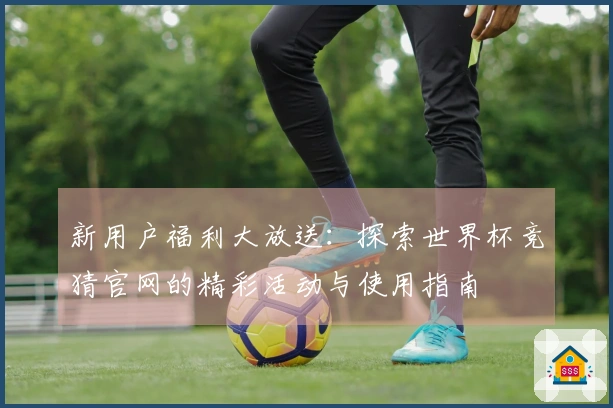 新用户福利大放送：探索世界杯竞猜官网的精彩活动与使用指南