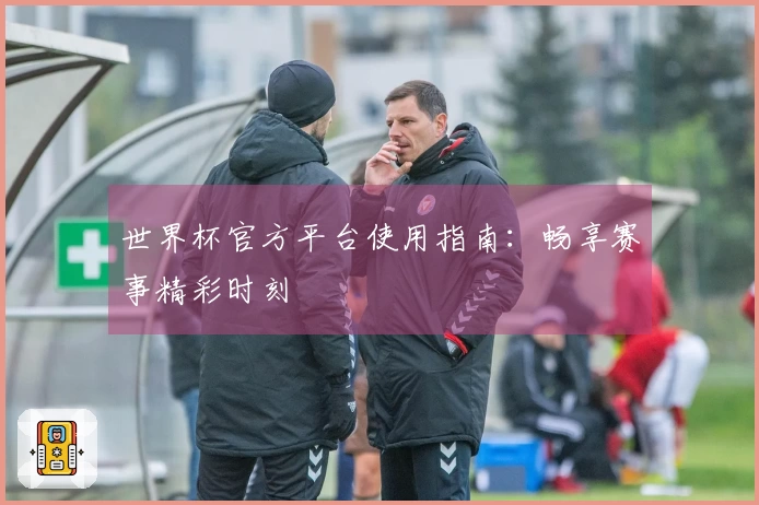 世界杯官方平台使用指南：畅享赛事精彩时刻